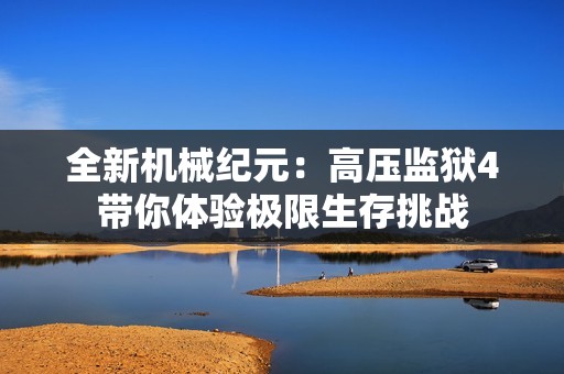 全新机械纪元：高压监狱4带你体验极限生存挑战