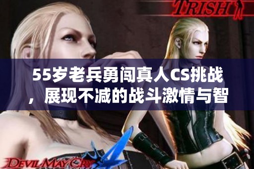 55岁老兵勇闯真人CS挑战，展现不减的战斗激情与智慧
