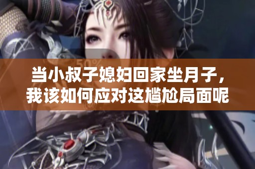 当小叔子媳妇回家坐月子，我该如何应对这尴尬局面呢