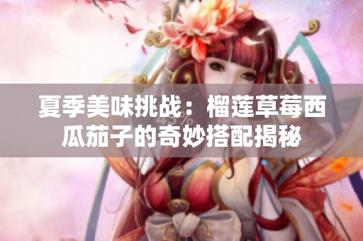 夏季美味挑战：榴莲草莓西瓜茄子的奇妙搭配揭秘