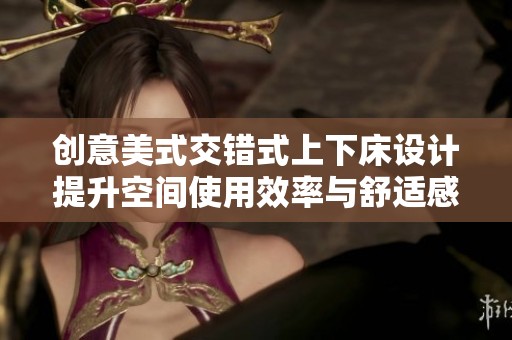 创意美式交错式上下床设计提升空间使用效率与舒适感