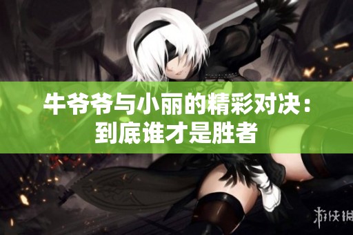 牛爷爷与小丽的精彩对决：到底谁才是胜者