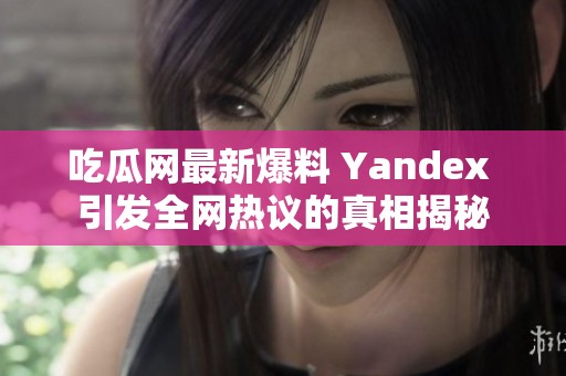 吃瓜网最新爆料 Yandex 引发全网热议的真相揭秘