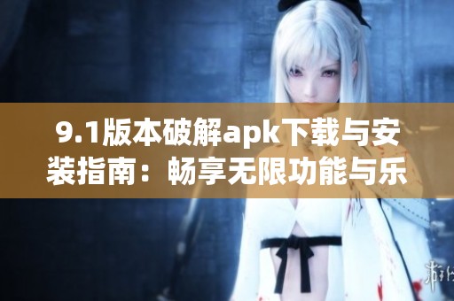 9.1版本破解apk下载与安装指南：畅享无限功能与乐趣