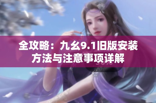 全攻略：九幺9.1旧版安装方法与注意事项详解