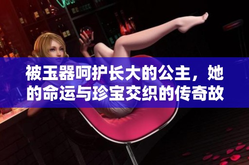 被玉器呵护长大的公主，她的命运与珍宝交织的传奇故事