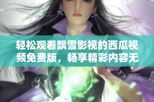 轻松观看飘雪影视的西瓜视频免费版，畅享精彩内容无压力