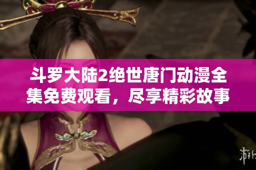斗罗大陆2绝世唐门动漫全集免费观看，尽享精彩故事乐趣