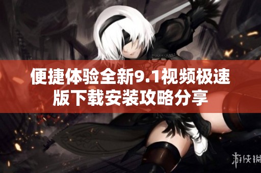 便捷体验全新9.1视频极速版下载安装攻略分享