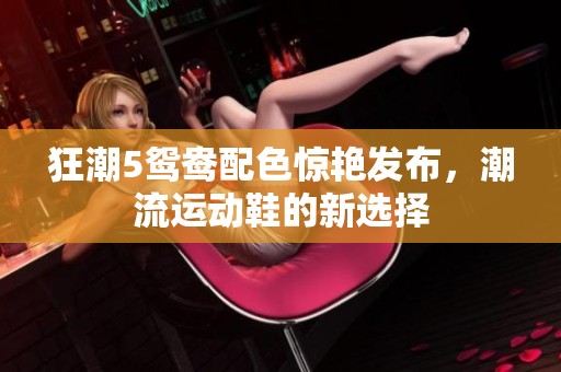 狂潮5鸳鸯配色惊艳发布，潮流运动鞋的新选择