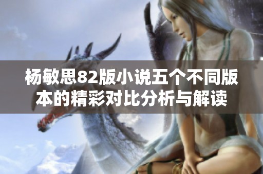 杨敏思82版小说五个不同版本的精彩对比分析与解读