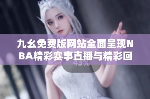 九幺免费版网站全面呈现NBA精彩赛事直播与精彩回放