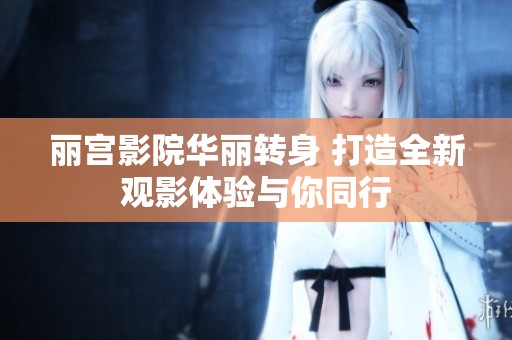 丽宫影院华丽转身 打造全新观影体验与你同行