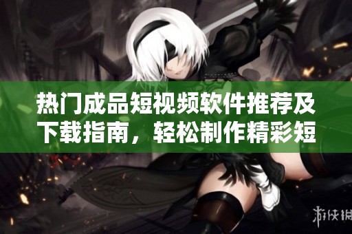 热门成品短视频软件推荐及下载指南，轻松制作精彩短视频