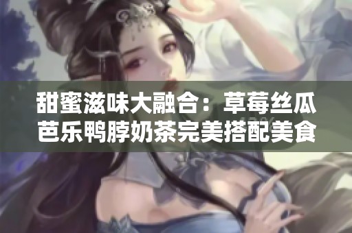 甜蜜滋味大融合：草莓丝瓜芭乐鸭脖奶茶完美搭配美食指南