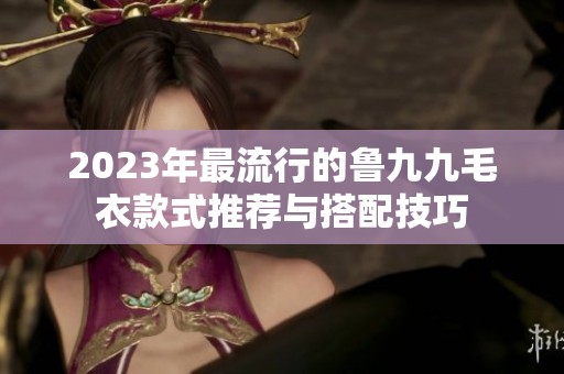 2023年最流行的鲁九九毛衣款式推荐与搭配技巧