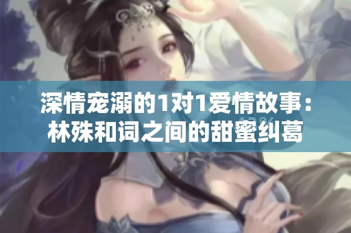 深情宠溺的1对1爱情故事：林殊和词之间的甜蜜纠葛