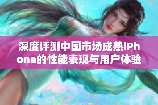 深度评测中国市场成熟iPhone的性能表现与用户体验