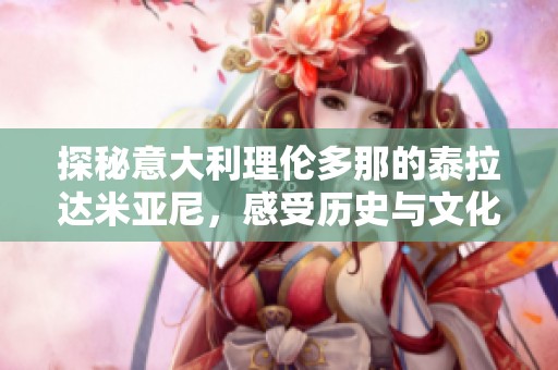 探秘意大利理伦多那的泰拉达米亚尼，感受历史与文化的交融