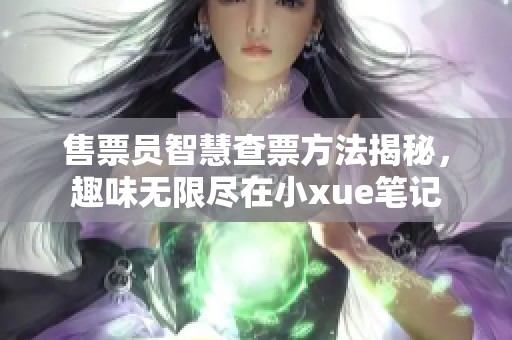 售票员智慧查票方法揭秘，趣味无限尽在小xue笔记