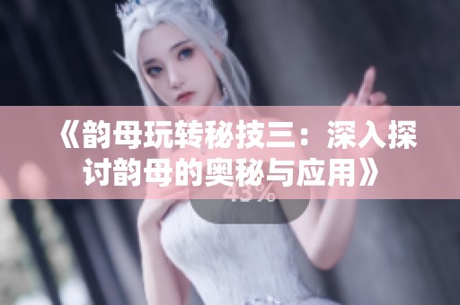 《韵母玩转秘技三：深入探讨韵母的奥秘与应用》