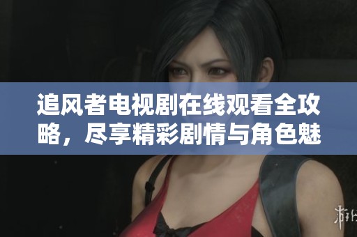 追风者电视剧在线观看全攻略，尽享精彩剧情与角色魅力