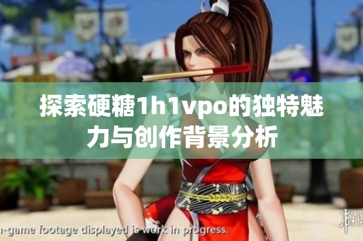 探索硬糖1h1vpo的独特魅力与创作背景分析