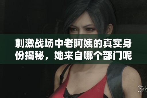 刺激战场中老阿姨的真实身份揭秘，她来自哪个部门呢