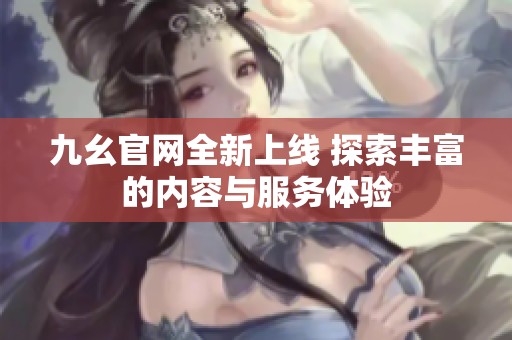 九幺官网全新上线 探索丰富的内容与服务体验