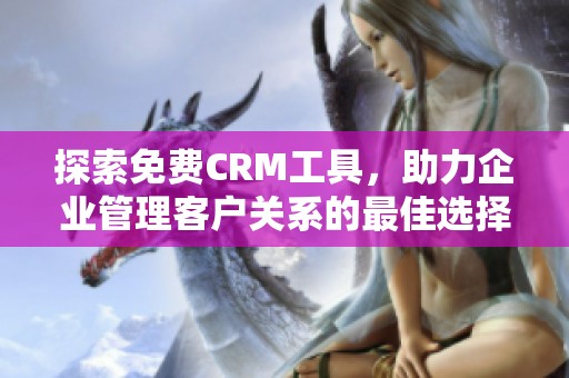 探索免费CRM工具，助力企业管理客户关系的最佳选择