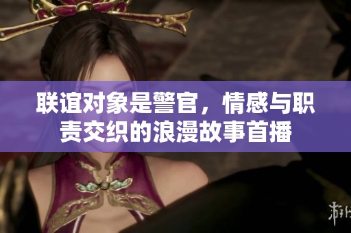 联谊对象是警官，情感与职责交织的浪漫故事首播