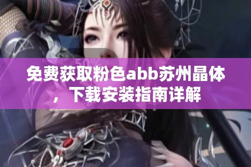 免费获取粉色abb苏州晶体，下载安装指南详解