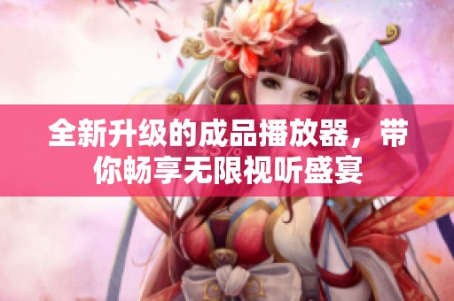 全新升级的成品播放器，带你畅享无限视听盛宴