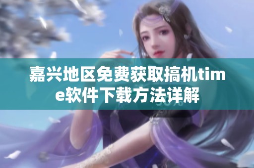 嘉兴地区免费获取搞机time软件下载方法详解