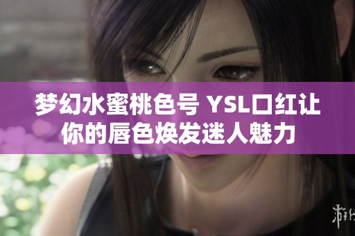 梦幻水蜜桃色号 YSL口红让你的唇色焕发迷人魅力