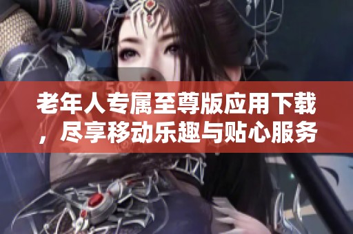老年人专属至尊版应用下载，尽享移动乐趣与贴心服务