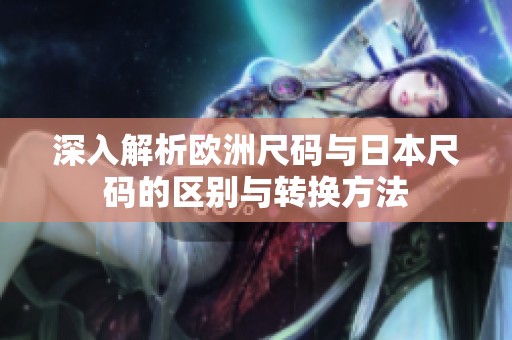 深入解析欧洲尺码与日本尺码的区别与转换方法