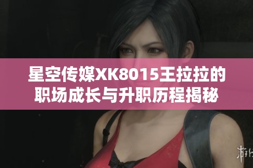 星空传媒XK8015王拉拉的职场成长与升职历程揭秘