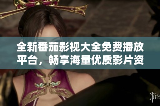全新番茄影视大全免费播放平台，畅享海量优质影片资源