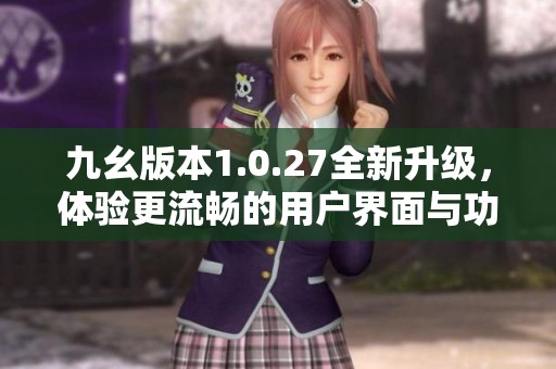 九幺版本1.0.27全新升级，体验更流畅的用户界面与功能