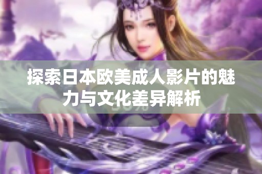 探索日本欧美成人影片的魅力与文化差异解析