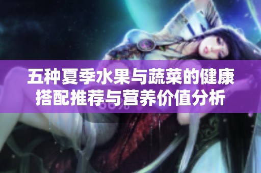 五种夏季水果与蔬菜的健康搭配推荐与营养价值分析