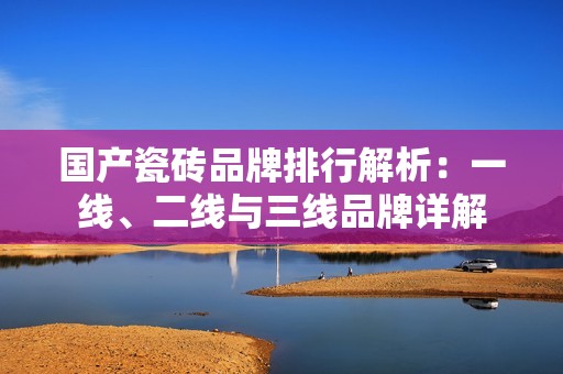 国产瓷砖品牌排行解析：一线、二线与三线品牌详解