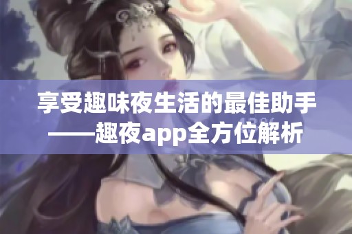 享受趣味夜生活的最佳助手——趣夜app全方位解析