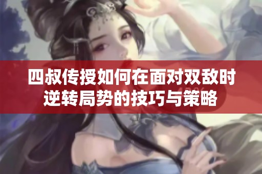 四叔传授如何在面对双敌时逆转局势的技巧与策略