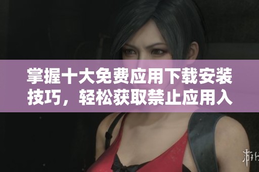 掌握十大免费应用下载安装技巧，轻松获取禁止应用入口