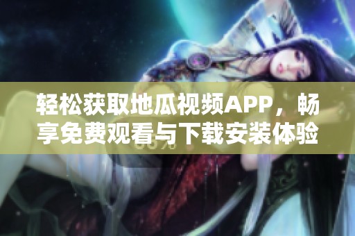 轻松获取地瓜视频APP，畅享免费观看与下载安装体验