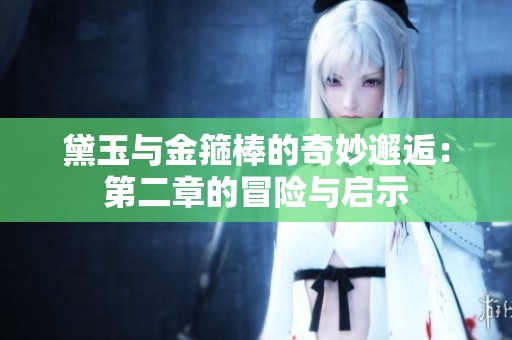 黛玉与金箍棒的奇妙邂逅：第二章的冒险与启示