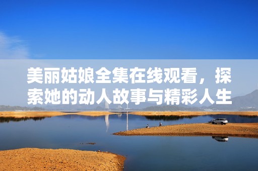 美丽姑娘全集在线观看，探索她的动人故事与精彩人生