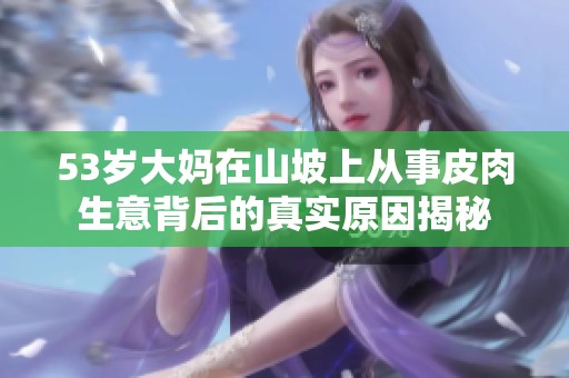53岁大妈在山坡上从事皮肉生意背后的真实原因揭秘